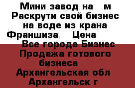 Мини завод на 30м.Раскрути свой бизнес на воде из крана.Франшиза. › Цена ­ 105 000 - Все города Бизнес » Продажа готового бизнеса   . Архангельская обл.,Архангельск г.